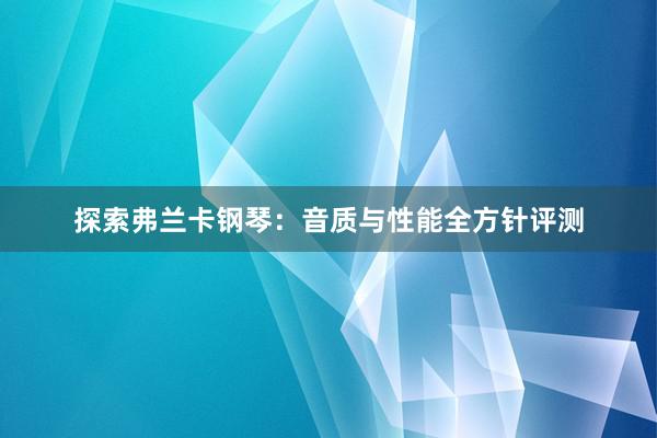 探索弗兰卡钢琴：音质与性能全方针评测